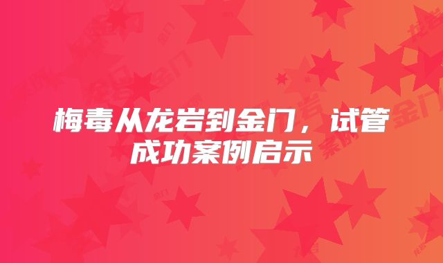 梅毒从龙岩到金门,试管成功案例启示