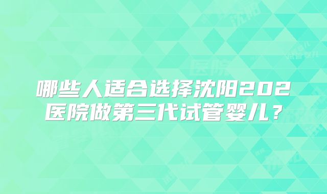 哪些人适合选择沈阳202医院做第三代试管婴儿?