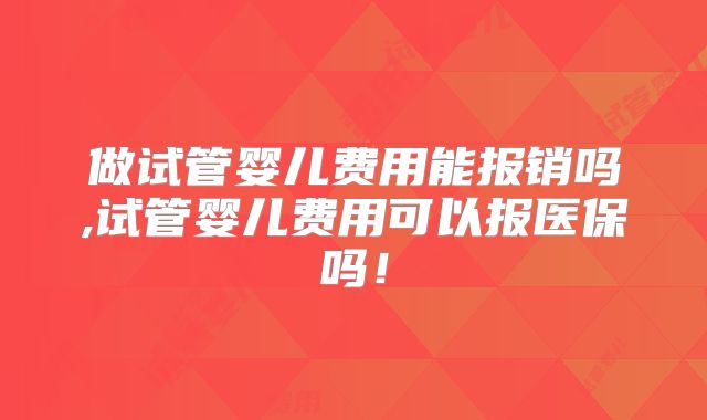 做试管婴儿费用能报销吗,试管婴儿费用可以报医保吗!