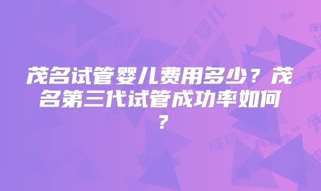 茂名试管婴儿费用多少?茂名第三代试管成功率如何?