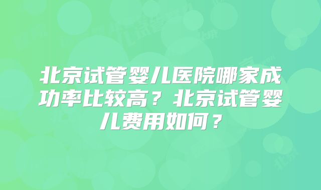 北京试管婴儿医院哪家成功率比较高?北京试管婴儿费用如何?