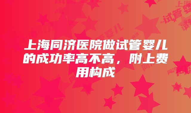 上海同济医院做试管婴儿的成功率高不高，附上费用构成