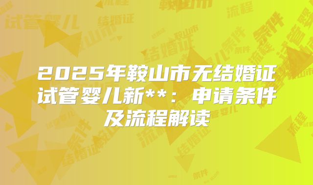 2025年鞍山市无结婚证试管婴儿新**:申请条件及流程解读