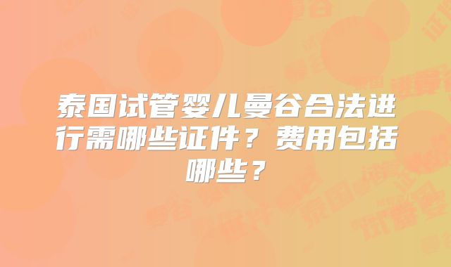 泰国试管婴儿曼谷合法进行需哪些证件？费用包括哪些？