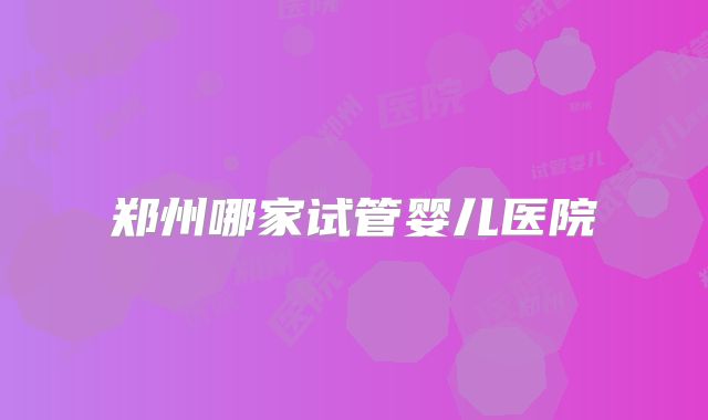 郑州哪家试管婴儿医院