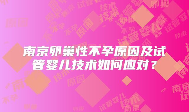 南京卵巢性不孕原因及试管婴儿技术如何应对?