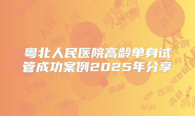 粤北人民医院高龄单身试管成功案例2025年分享