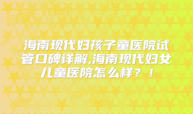 海南现代妇孩子童医院试管口碑详解,海南现代妇女儿童医院怎么样？！