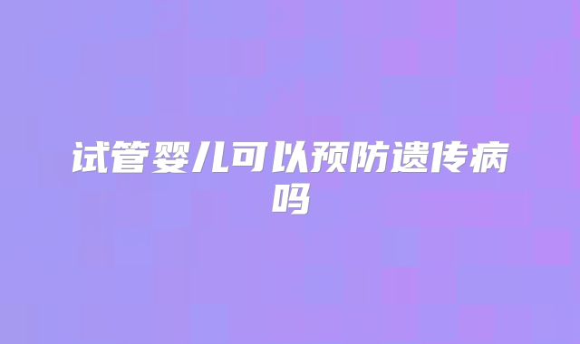 试管婴儿可以预防遗传病吗