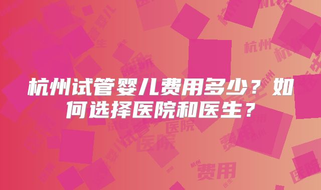 杭州试管婴儿费用多少?如何选择医院和医生?