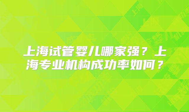 上海试管婴儿哪家强?上海专业机构成功率如何?