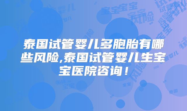泰国试管婴儿多胞胎有哪些风险,泰国试管婴儿生宝宝医院咨询!