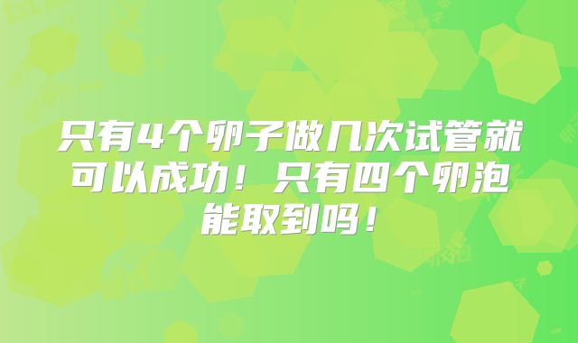 只有4个卵子做几次试管就可以成功!只有四个卵泡能取到吗!