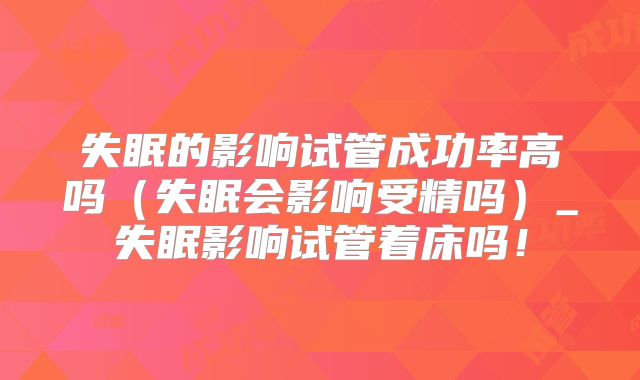 失眠的影响试管成功率高吗(失眠会影响受精吗)_失眠影响试管着床吗!