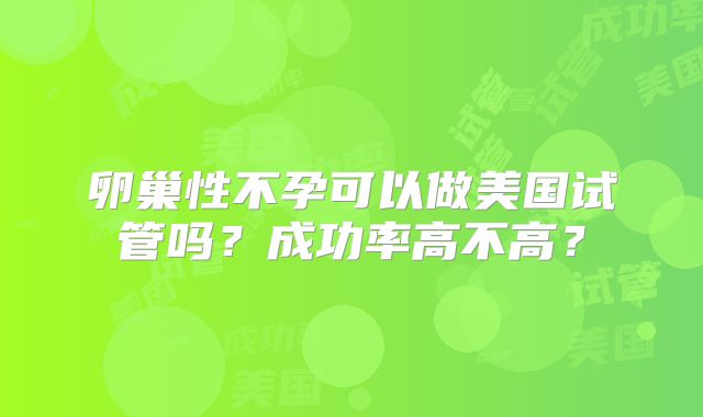 卵巢性不孕可以做美国试管吗?成功率高不高?