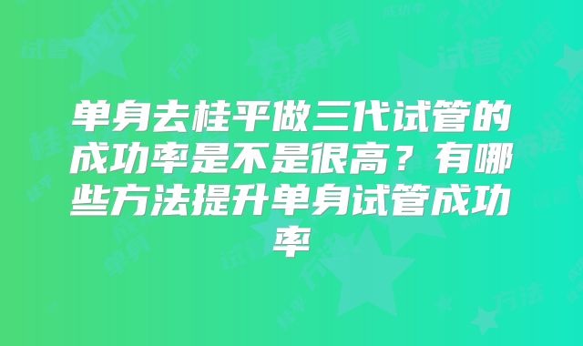 单身去桂平做三代试管的成功率是不是很高?有哪些方法提升单身试管成功率