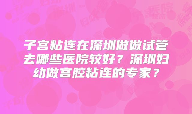 子宫粘连在深圳做做试管去哪些医院较好?深圳妇幼做宫腔粘连的专家?