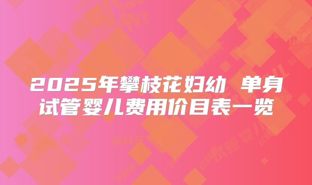 2025年攀枝花妇幼 单身试管婴儿费用价目表一览