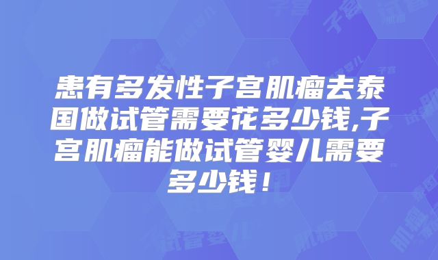 患有多发性子宫肌瘤去泰国做试管需要花多少钱,子宫肌瘤能做试管婴儿需要多少钱!