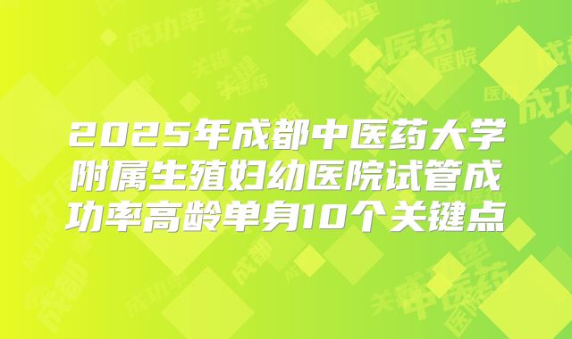 2025年成都中医药大学附属生殖妇幼医院试管成功率高龄单身10个关键点