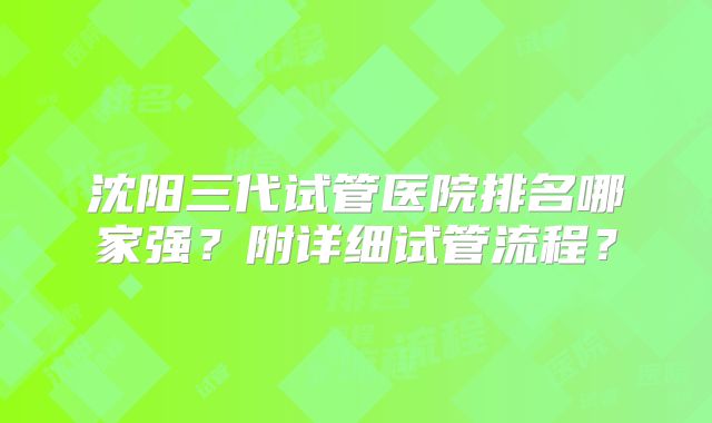 沈阳三代试管医院排名哪家强？附详细试管流程？