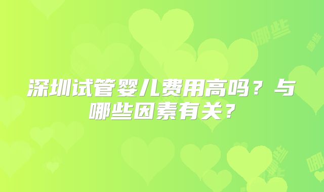 深圳试管婴儿费用高吗?与哪些因素有关?