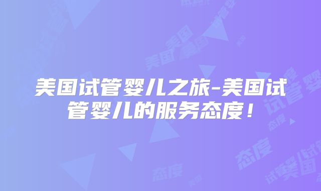 美国试管婴儿之旅-美国试管婴儿的服务态度！