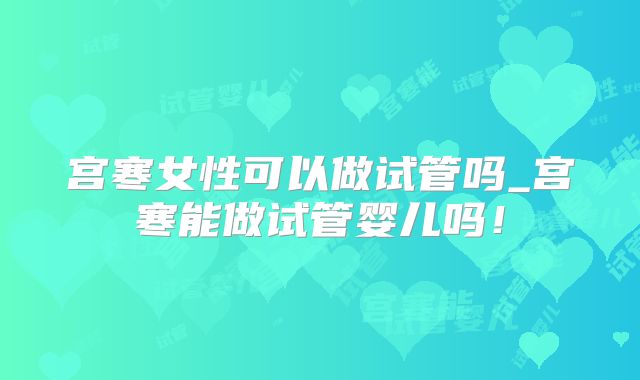 宫寒女性可以做试管吗_宫寒能做试管婴儿吗！