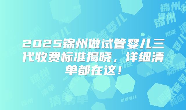 2025锦州做试管婴儿三代收费标准揭晓,详细清单都在这!