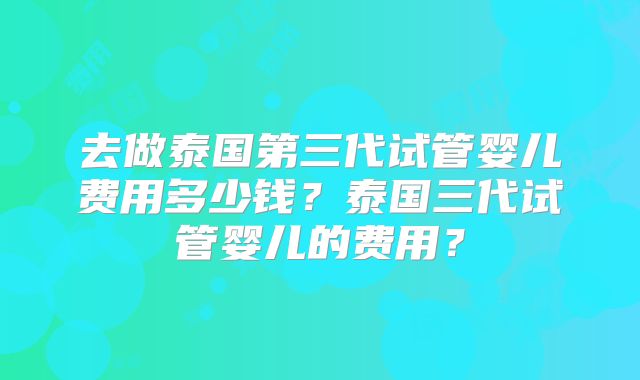 去做泰国第三代试管婴儿费用多少钱?泰国三代试管婴儿的费用?