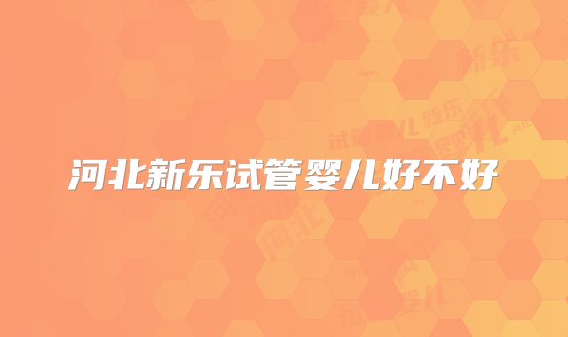 河北新乐试管婴儿好不好