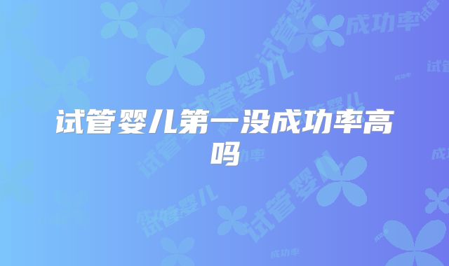 试管婴儿第一没成功率高吗
