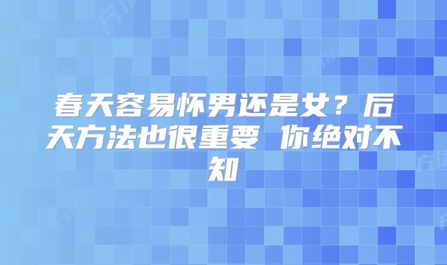 春天容易怀男还是女？后天方法也很重要 你绝对不知