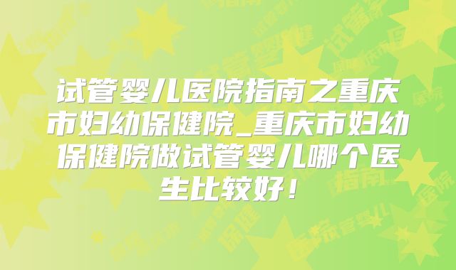 试管婴儿医院指南之重庆市妇幼保健院_重庆市妇幼保健院做试管婴儿哪个医生比较好!