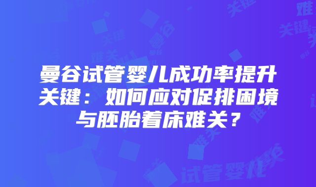 曼谷试管婴儿成功率提升关键：如何应对促排困境与胚胎着床难关？