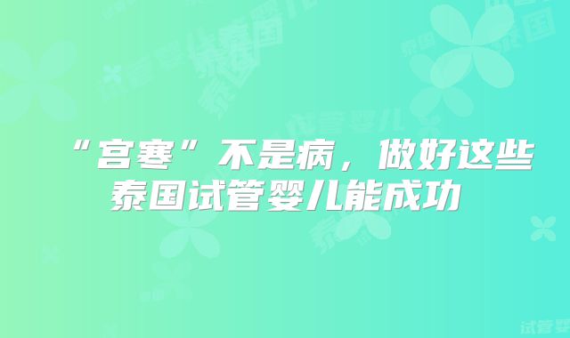 “宫寒”不是病,做好这些泰国试管婴儿能成功