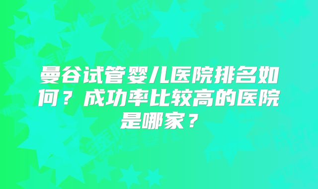 曼谷试管婴儿医院排名如何?成功率比较高的医院是哪家?