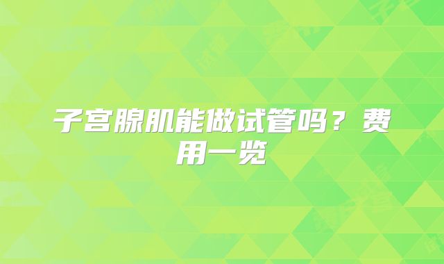 子宫腺肌能做试管吗?费用一览
