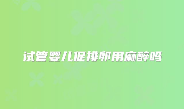 试管婴儿促排卵用麻醉吗