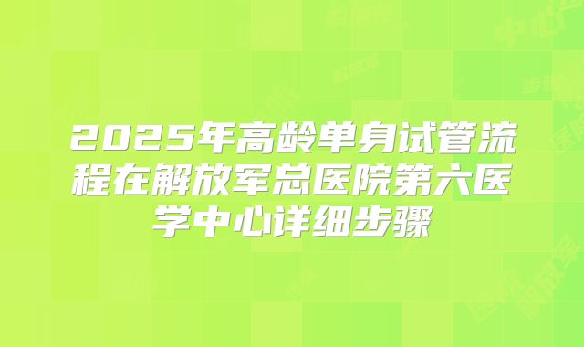 2025年高龄单身试管流程在解放军总医院第六医学中心详细步骤