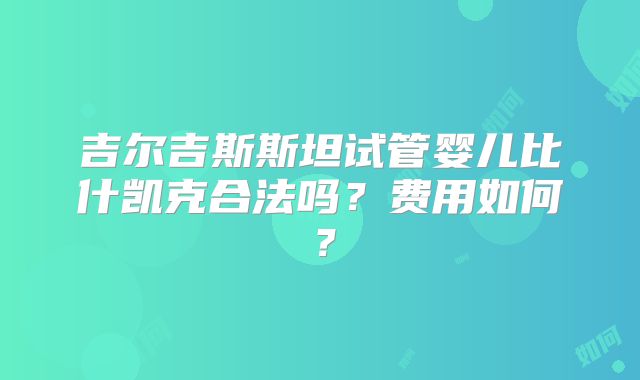 吉尔吉斯斯坦试管婴儿比什凯克合法吗？费用如何？