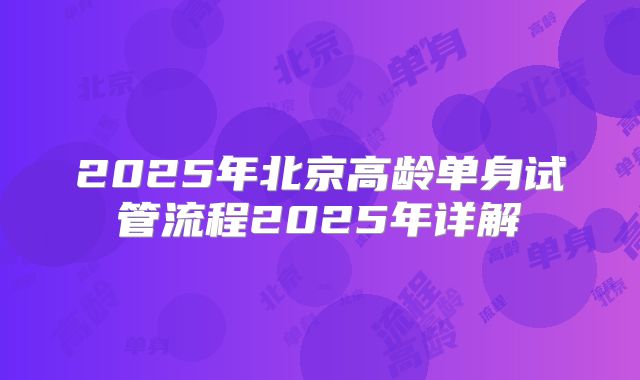 2025年北京高龄单身试管流程2025年详解