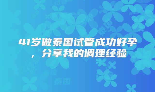 41岁做泰国试管成功好孕,分享我的调理经验