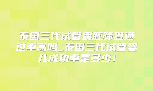 泰国三代试管囊胚筛查通过率高吗_泰国三代试管婴儿成功率是多少！