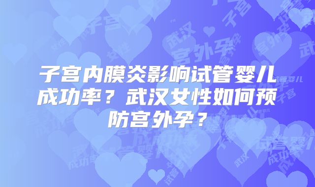 子宫内膜炎影响试管婴儿成功率？武汉女性如何预防宫外孕？