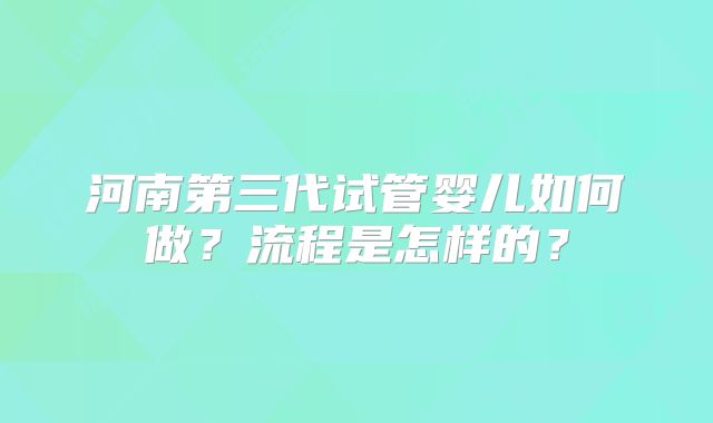 河南第三代试管婴儿如何做?流程是怎样的?