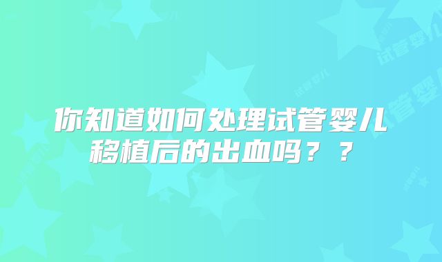 你知道如何处理试管婴儿移植后的出血吗？？