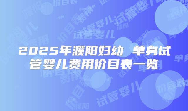 2025年濮阳妇幼 单身试管婴儿费用价目表一览