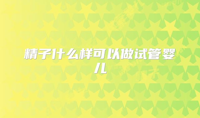 精子什么样可以做试管婴儿