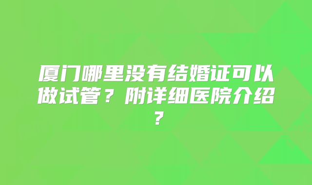 厦门哪里没有结婚证可以做试管？附详细医院介绍？